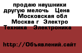 продаю наушники другую мелочь › Цена ­ 300 - Московская обл., Москва г. Электро-Техника » Электроника   